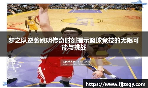 梦之队逆袭姚明传奇时刻揭示篮球竞技的无限可能与挑战