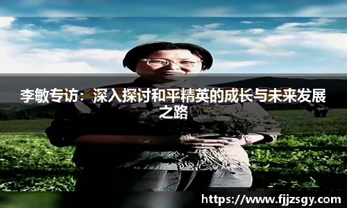李敏专访：深入探讨和平精英的成长与未来发展之路