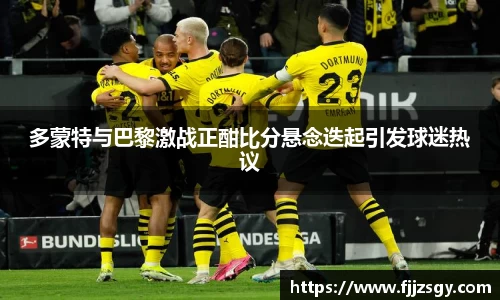 多蒙特与巴黎激战正酣比分悬念迭起引发球迷热议