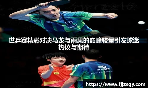 世乒赛精彩对决马龙与雨果的巅峰较量引发球迷热议与期待