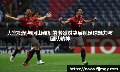 大宫松鼠与冈山绿雉的激烈对决展现足球魅力与团队精神