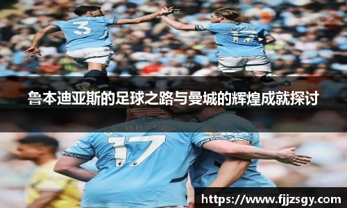 鲁本迪亚斯的足球之路与曼城的辉煌成就探讨