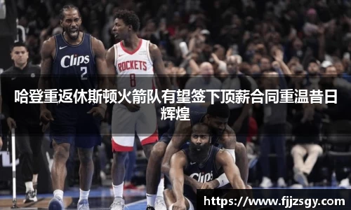 哈登重返休斯顿火箭队有望签下顶薪合同重温昔日辉煌